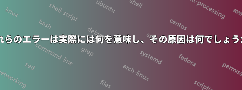 これらのエラーは実際には何を意味し、その原因は何でしょうか?