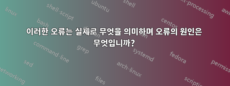 이러한 오류는 실제로 무엇을 의미하며 오류의 원인은 무엇입니까?