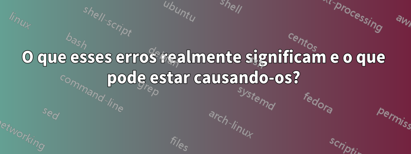 O que esses erros realmente significam e o que pode estar causando-os?