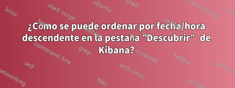 ¿Cómo se puede ordenar por fecha/hora descendente en la pestaña "Descubrir" de Kibana?