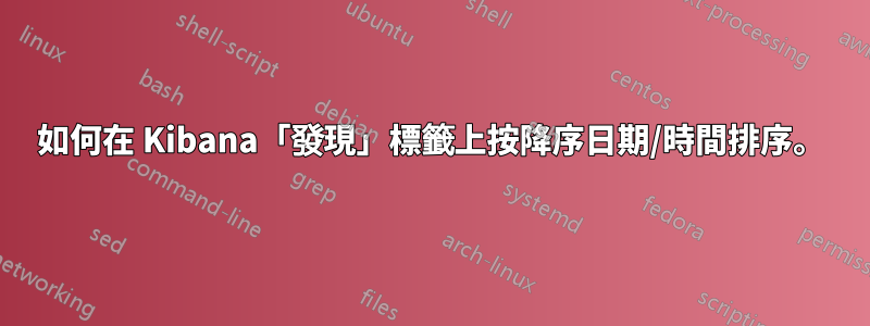 如何在 Kibana「發現」標籤上按降序日期/時間排序。