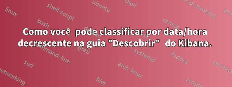 Como você pode classificar por data/hora decrescente na guia "Descobrir" do Kibana.