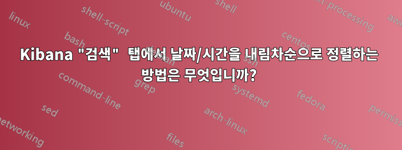 Kibana "검색" 탭에서 날짜/시간을 내림차순으로 정렬하는 방법은 무엇입니까?