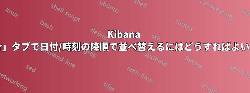 Kibana の「Discover」タブで日付/時刻の降順で並べ替えるにはどうすればよいでしょうか。