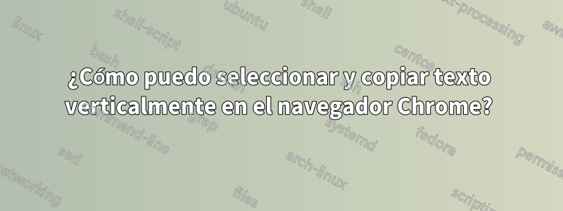 ¿Cómo puedo seleccionar y copiar texto verticalmente en el navegador Chrome?