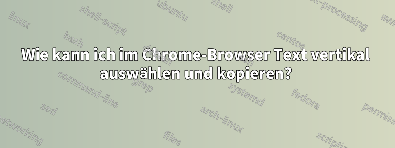 Wie kann ich im Chrome-Browser Text vertikal auswählen und kopieren?