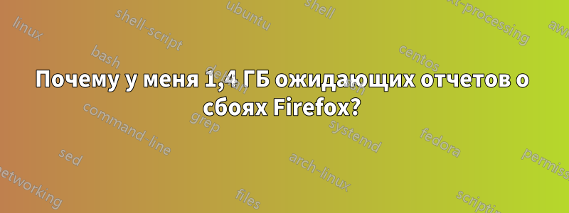 Почему у меня 1,4 ГБ ожидающих отчетов о сбоях Firefox?