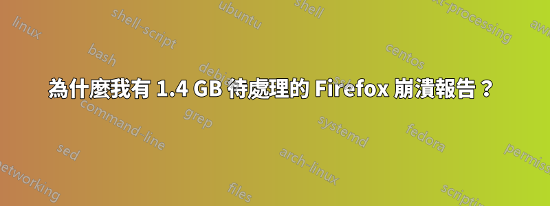 為什麼我有 1.4 GB 待處理的 Firefox 崩潰報告？