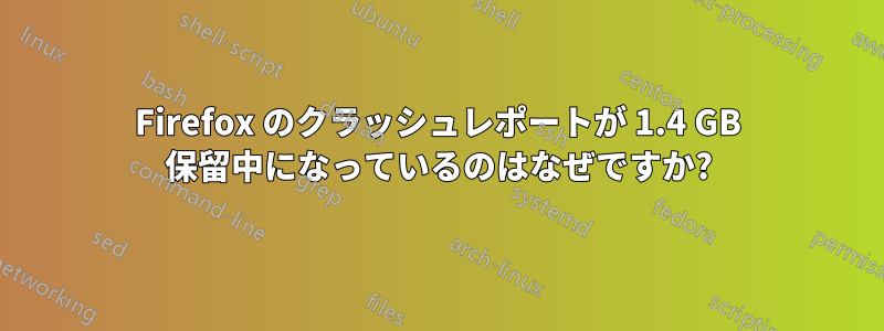 Firefox のクラッシュレポートが 1.4 GB 保留中になっているのはなぜですか?