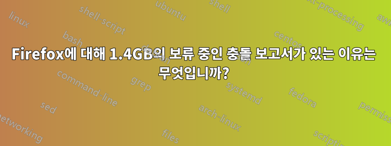 Firefox에 대해 1.4GB의 보류 중인 충돌 보고서가 있는 이유는 무엇입니까?