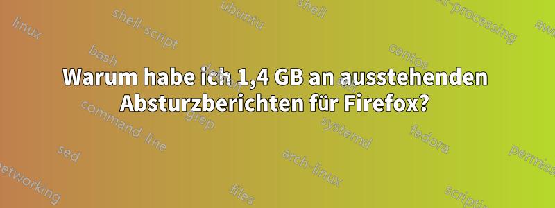 Warum habe ich 1,4 GB an ausstehenden Absturzberichten für Firefox?