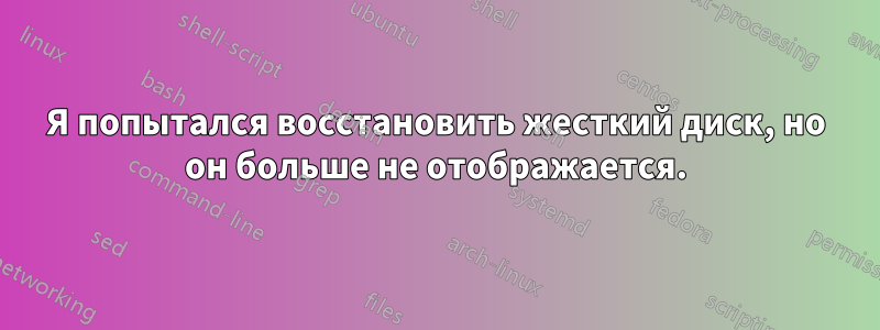 Я попытался восстановить жесткий диск, но он больше не отображается.