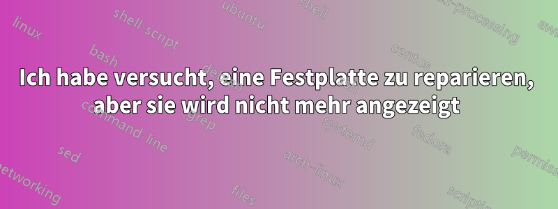 Ich habe versucht, eine Festplatte zu reparieren, aber sie wird nicht mehr angezeigt