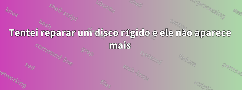 Tentei reparar um disco rígido e ele não aparece mais