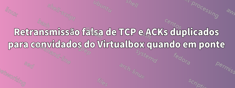 Retransmissão falsa de TCP e ACKs duplicados para convidados do Virtualbox quando em ponte