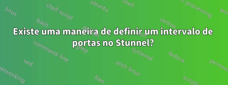 Existe uma maneira de definir um intervalo de portas no Stunnel?