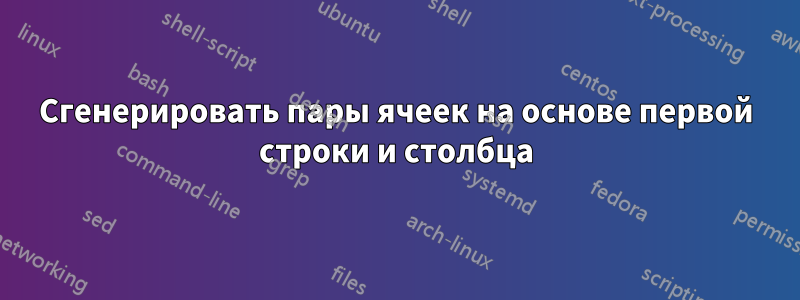 Сгенерировать пары ячеек на основе первой строки и столбца