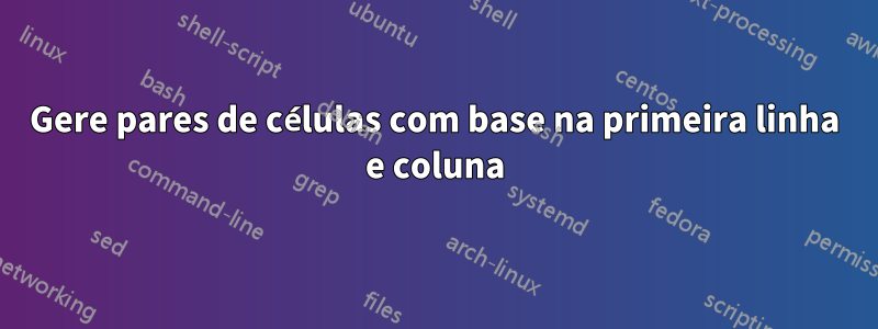 Gere pares de células com base na primeira linha e coluna