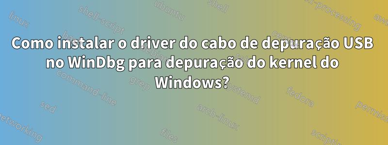 Como instalar o driver do cabo de depuração USB no WinDbg para depuração do kernel do Windows?