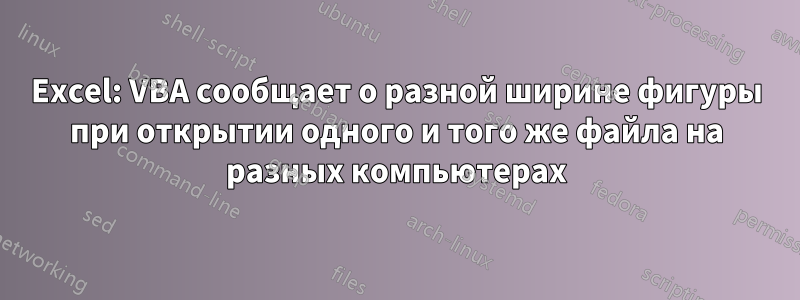 Excel: VBA сообщает о разной ширине фигуры при открытии одного и того же файла на разных компьютерах