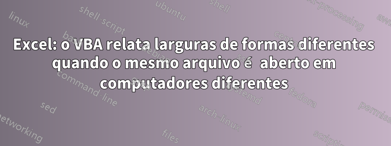 Excel: o VBA relata larguras de formas diferentes quando o mesmo arquivo é aberto em computadores diferentes