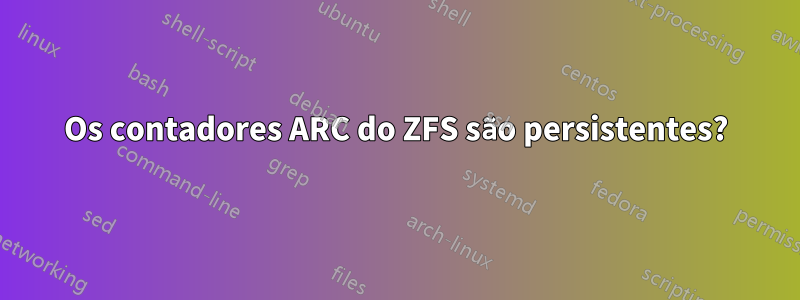 Os contadores ARC do ZFS são persistentes?