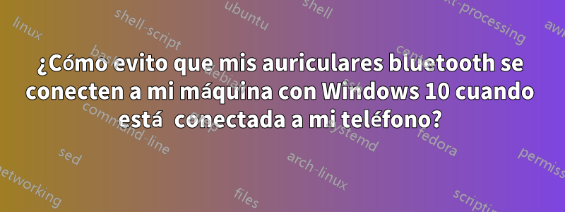 ¿Cómo evito que mis auriculares bluetooth se conecten a mi máquina con Windows 10 cuando está conectada a mi teléfono?