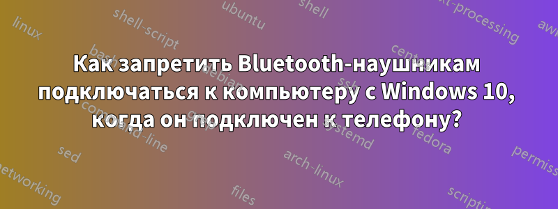 Как запретить Bluetooth-наушникам подключаться к компьютеру с Windows 10, когда он подключен к телефону?