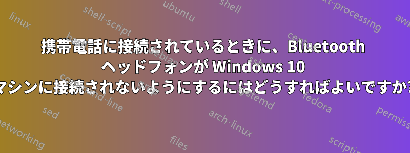 携帯電話に接続されているときに、Bluetooth ヘッドフォンが Windows 10 マシンに接続されないようにするにはどうすればよいですか?