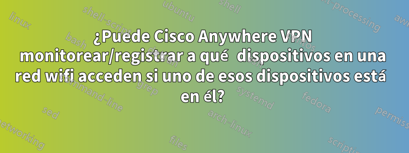 ¿Puede Cisco Anywhere VPN monitorear/registrar a qué dispositivos en una red wifi acceden si uno de esos dispositivos está en él?