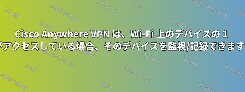 Cisco Anywhere VPN は、Wi-Fi 上のデバイスの 1 つがアクセスしている場合、そのデバイスを監視/記録できますか?