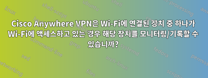 Cisco Anywhere VPN은 Wi-Fi에 연결된 장치 중 하나가 Wi-Fi에 액세스하고 있는 경우 해당 장치를 모니터링/기록할 수 있습니까?