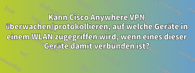 Kann Cisco Anywhere VPN überwachen/protokollieren, auf welche Geräte in einem WLAN zugegriffen wird, wenn eines dieser Geräte damit verbunden ist?