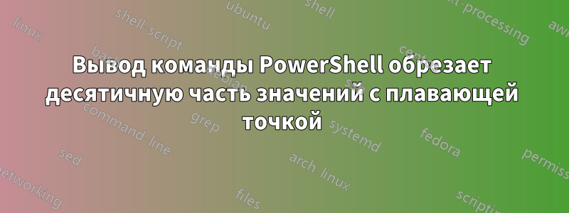 Вывод команды PowerShell обрезает десятичную часть значений с плавающей точкой