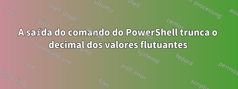 A saída do comando do PowerShell trunca o decimal dos valores flutuantes