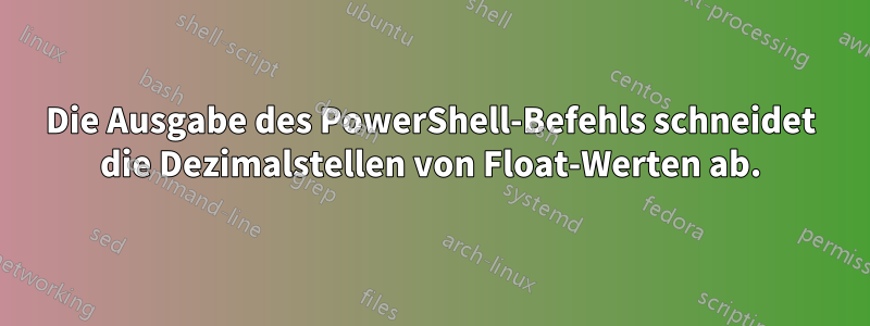 Die Ausgabe des PowerShell-Befehls schneidet die Dezimalstellen von Float-Werten ab.