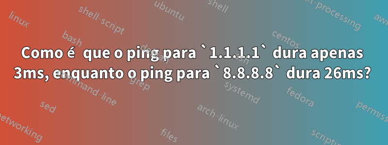 Como é que o ping para `1.1.1.1` dura apenas 3ms, enquanto o ping para `8.8.8.8` dura 26ms?