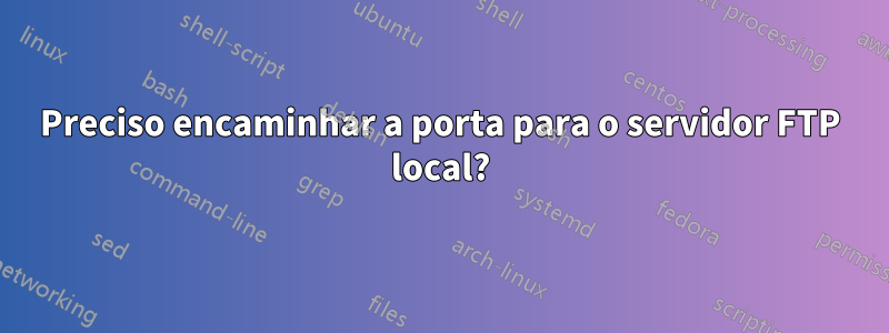 Preciso encaminhar a porta para o servidor FTP local?