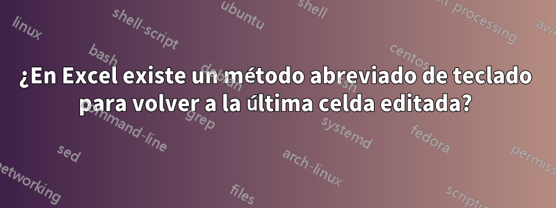 ¿En Excel existe un método abreviado de teclado para volver a la última celda editada?