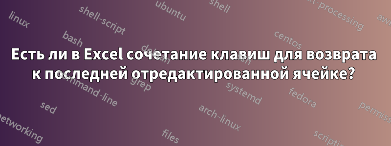 Есть ли в Excel сочетание клавиш для возврата к последней отредактированной ячейке?