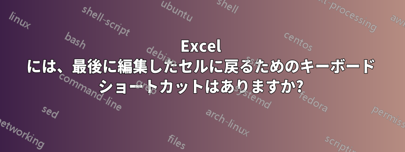 Excel には、最後に編集したセルに戻るためのキーボード ショートカットはありますか?