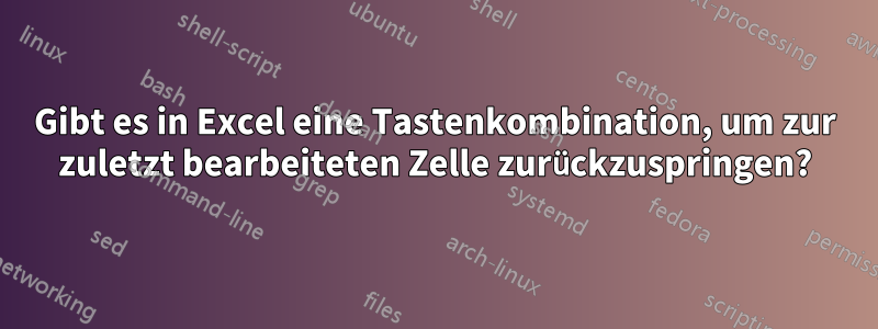 Gibt es in Excel eine Tastenkombination, um zur zuletzt bearbeiteten Zelle zurückzuspringen?