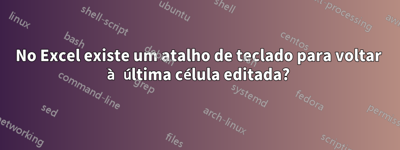 No Excel existe um atalho de teclado para voltar à última célula editada?