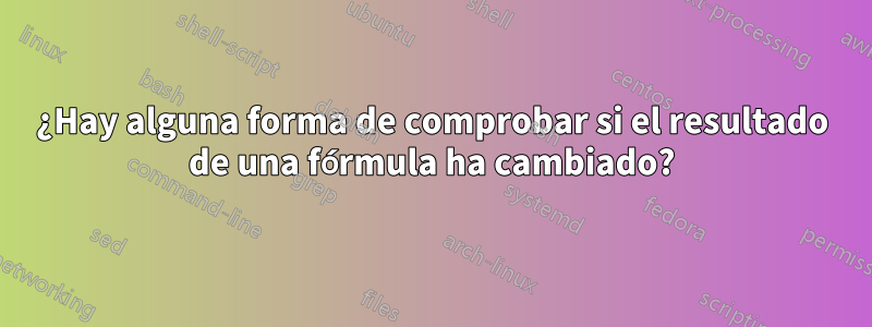 ¿Hay alguna forma de comprobar si el resultado de una fórmula ha cambiado?