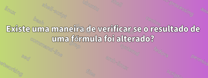 Existe uma maneira de verificar se o resultado de uma fórmula foi alterado?