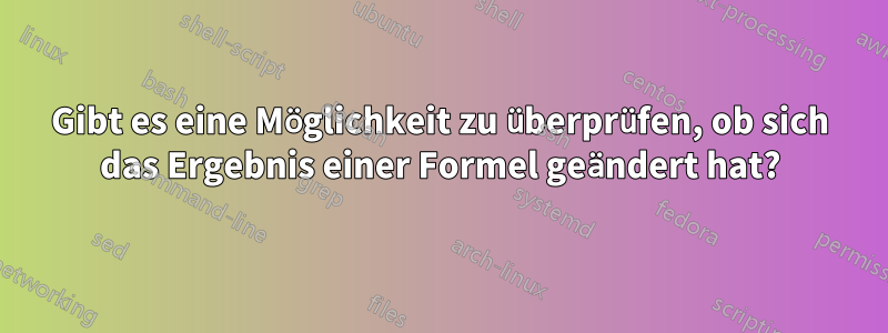 Gibt es eine Möglichkeit zu überprüfen, ob sich das Ergebnis einer Formel geändert hat?