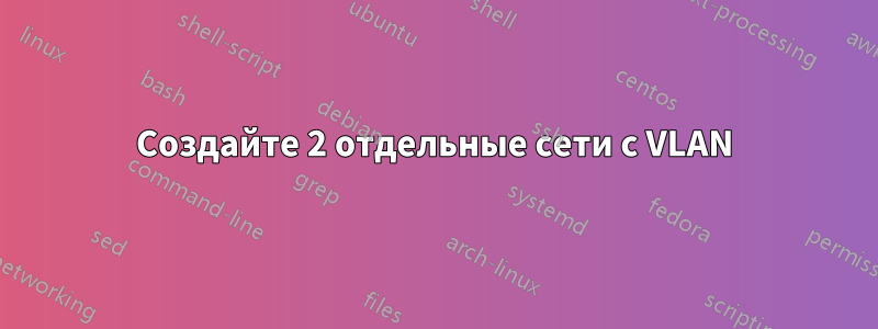 Создайте 2 отдельные сети с VLAN