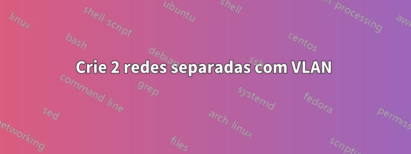 Crie 2 redes separadas com VLAN