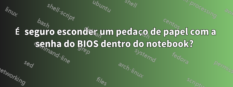 É seguro esconder um pedaço de papel com a senha do BIOS dentro do notebook? 