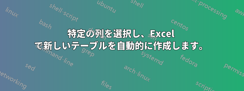 特定の列を選択し、Excel で新しいテーブルを自動的に作成します。